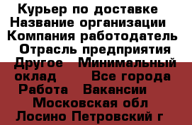 Курьер по доставке › Название организации ­ Компания-работодатель › Отрасль предприятия ­ Другое › Минимальный оклад ­ 1 - Все города Работа » Вакансии   . Московская обл.,Лосино-Петровский г.